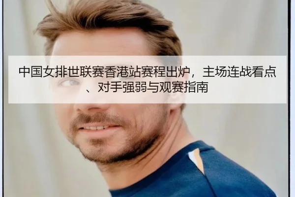 中国女排世联赛香港站赛程出炉，主场连战看点、对手强弱与观赛指南