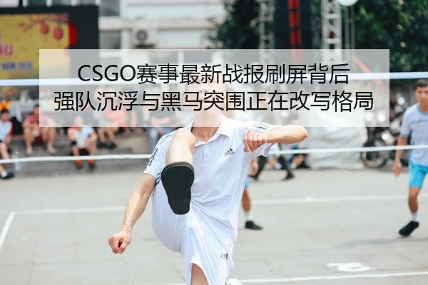 CSGO赛事最新战报刷屏背后 强队沉浮与黑马突围正在改写格局 | kaiyun